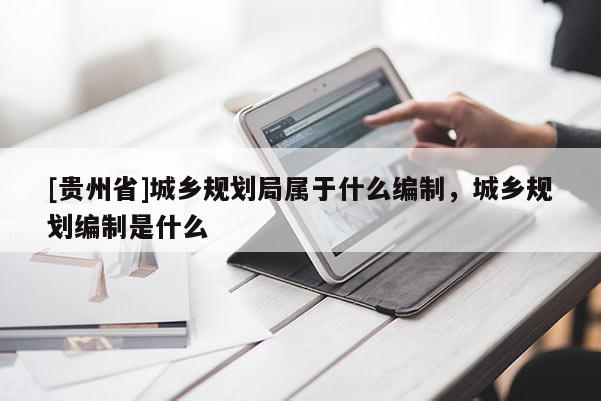 [貴州省]城鄉(xiāng)規(guī)劃局屬于什么編制，城鄉(xiāng)規(guī)劃編制是什么