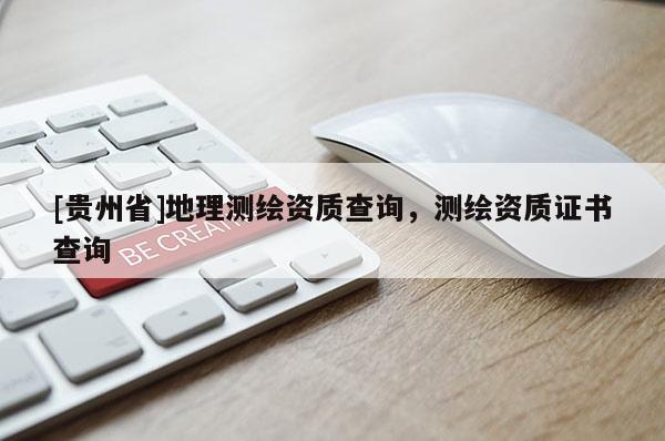[貴州省]地理測(cè)繪資質(zhì)查詢，測(cè)繪資質(zhì)證書查詢