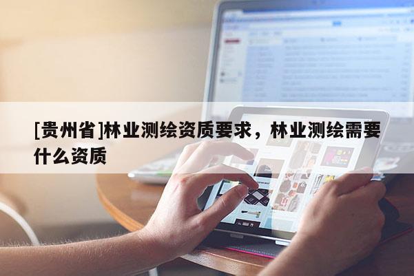 [貴州省]林業(yè)測(cè)繪資質(zhì)要求，林業(yè)測(cè)繪需要什么資質(zhì)
