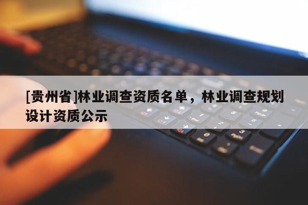 [貴州省]林業(yè)調(diào)查資質(zhì)名單，林業(yè)調(diào)查規(guī)劃設(shè)計資質(zhì)公示