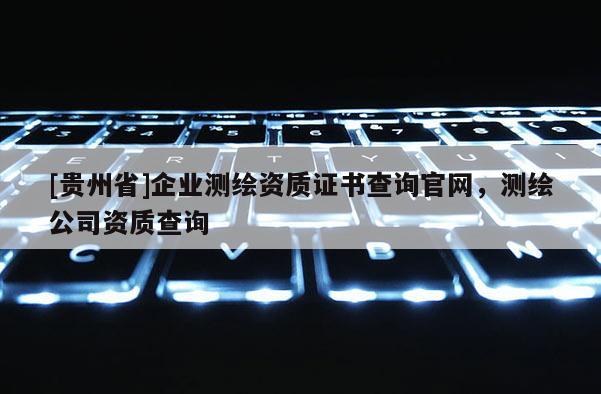 [貴州省]企業(yè)測(cè)繪資質(zhì)證書查詢官網(wǎng)，測(cè)繪公司資質(zhì)查詢