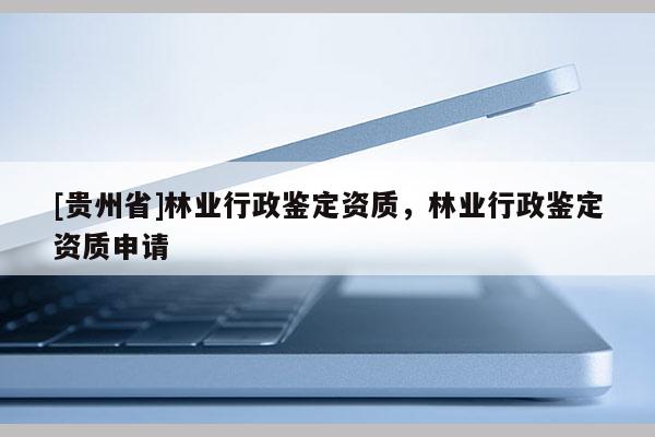 [貴州省]林業(yè)行政鑒定資質(zhì)，林業(yè)行政鑒定資質(zhì)申請