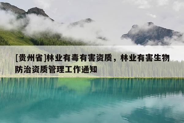 [貴州省]林業(yè)有毒有害資質(zhì)，林業(yè)有害生物防治資質(zhì)管理工作通知