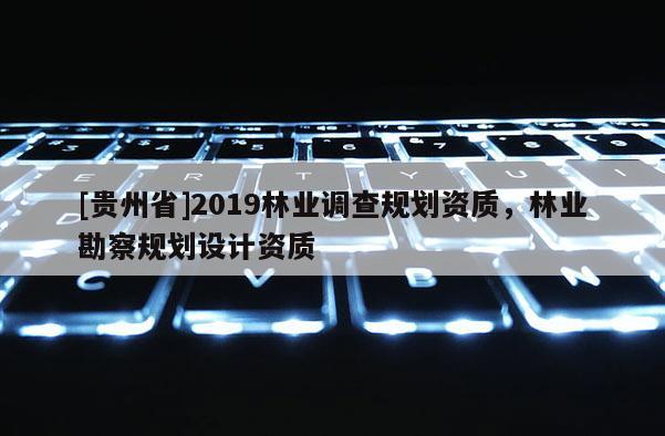 [貴州省]2019林業(yè)調(diào)查規(guī)劃資質(zhì)，林業(yè)勘察規(guī)劃設(shè)計資質(zhì)