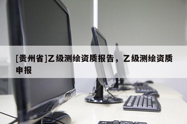 [貴州省]乙級測繪資質(zhì)報告，乙級測繪資質(zhì)申報