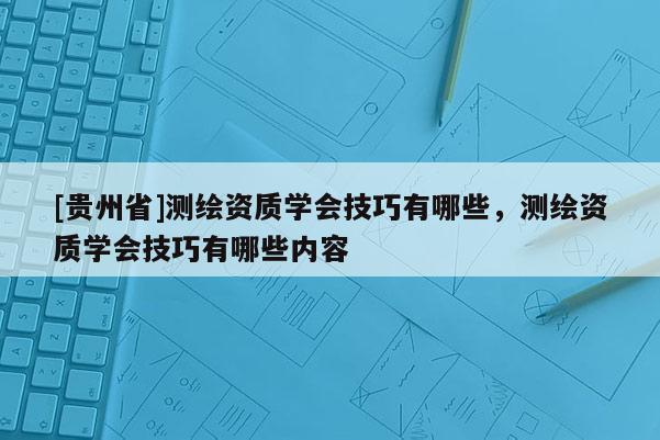 [貴州省]測繪資質(zhì)學(xué)會技巧有哪些，測繪資質(zhì)學(xué)會技巧有哪些內(nèi)容