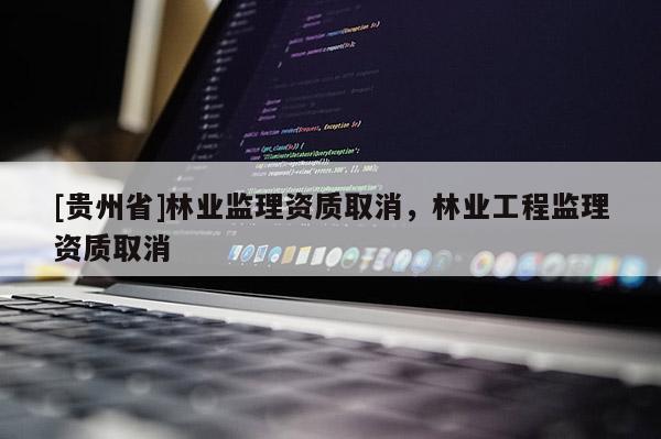 [貴州省]林業(yè)監(jiān)理資質(zhì)取消，林業(yè)工程監(jiān)理資質(zhì)取消