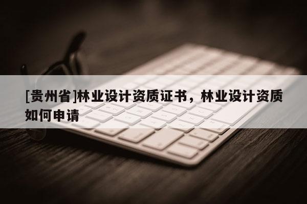 [貴州省]林業(yè)設(shè)計(jì)資質(zhì)證書(shū)，林業(yè)設(shè)計(jì)資質(zhì)如何申請(qǐng)