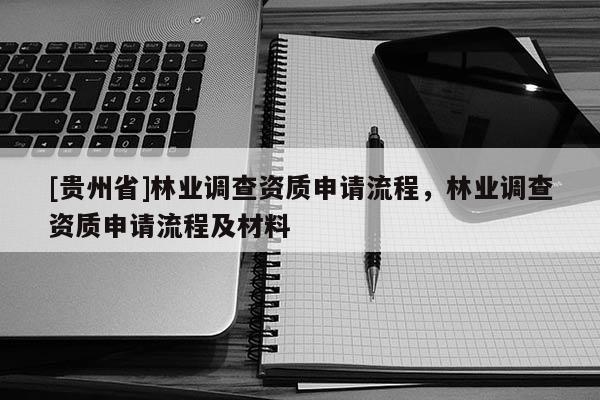 [貴州省]林業(yè)調(diào)查資質(zhì)申請流程，林業(yè)調(diào)查資質(zhì)申請流程及材料