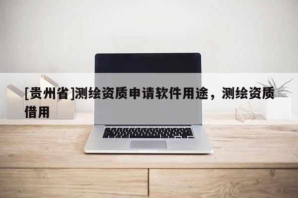 [貴州省]測(cè)繪資質(zhì)申請(qǐng)軟件用途，測(cè)繪資質(zhì)借用