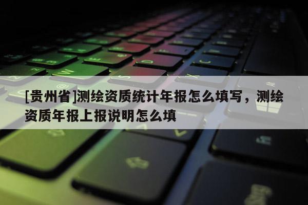 [貴州省]測(cè)繪資質(zhì)統(tǒng)計(jì)年報(bào)怎么填寫(xiě)，測(cè)繪資質(zhì)年報(bào)上報(bào)說(shuō)明怎么填