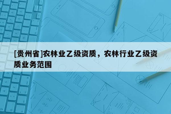 [貴州省]農(nóng)林業(yè)乙級(jí)資質(zhì)，農(nóng)林行業(yè)乙級(jí)資質(zhì)業(yè)務(wù)范圍