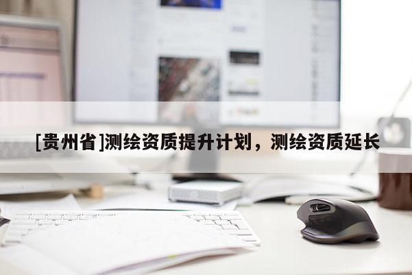 [貴州省]測(cè)繪資質(zhì)提升計(jì)劃，測(cè)繪資質(zhì)延長(zhǎng)