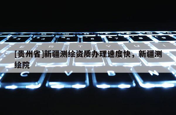 [貴州省]新疆測繪資質(zhì)辦理速度快，新疆測繪院