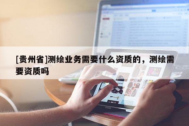[貴州省]測繪業(yè)務(wù)需要什么資質(zhì)的，測繪需要資質(zhì)嗎