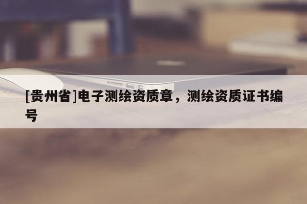 [貴州省]電子測繪資質(zhì)章，測繪資質(zhì)證書編號