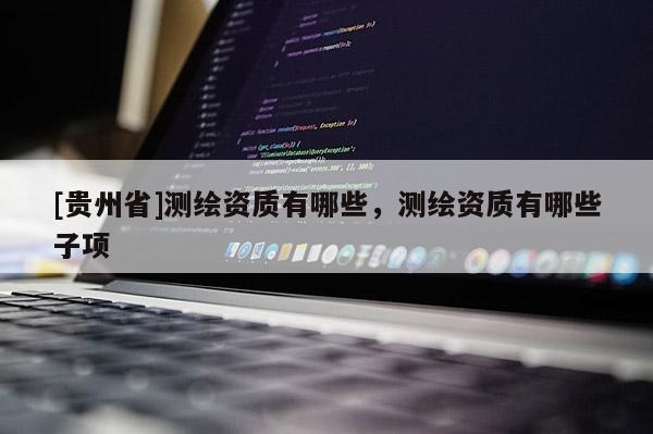 [貴州省]測繪資質(zhì)有哪些，測繪資質(zhì)有哪些子項