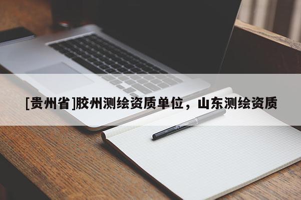 [貴州省]膠州測繪資質(zhì)單位，山東測繪資質(zhì)