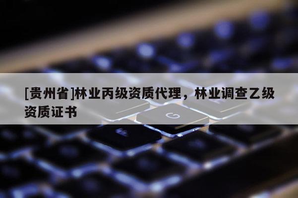 [貴州省]林業(yè)丙級資質代理，林業(yè)調查乙級資質證書