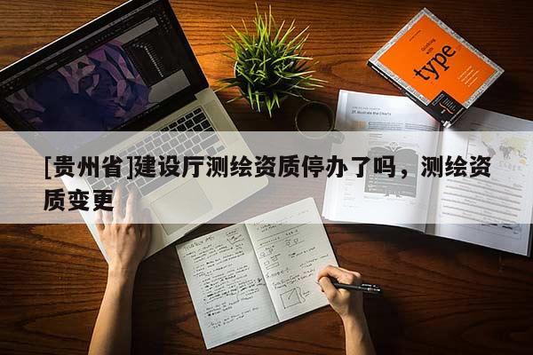 [貴州省]建設(shè)廳測繪資質(zhì)停辦了嗎，測繪資質(zhì)變更