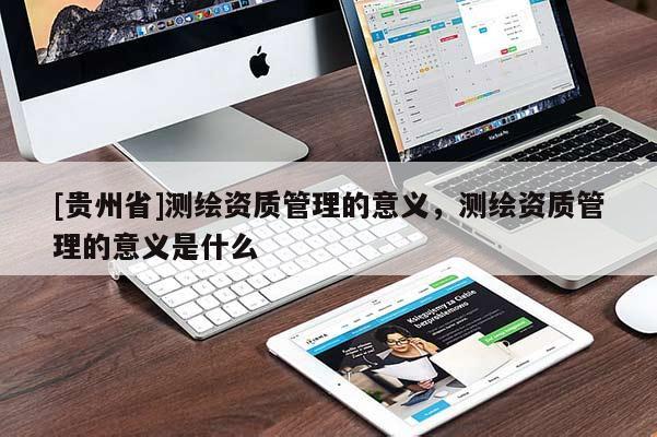 [貴州省]測繪資質(zhì)管理的意義，測繪資質(zhì)管理的意義是什么
