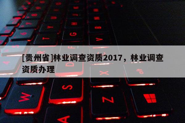 [貴州省]林業(yè)調查資質2017，林業(yè)調查資質辦理