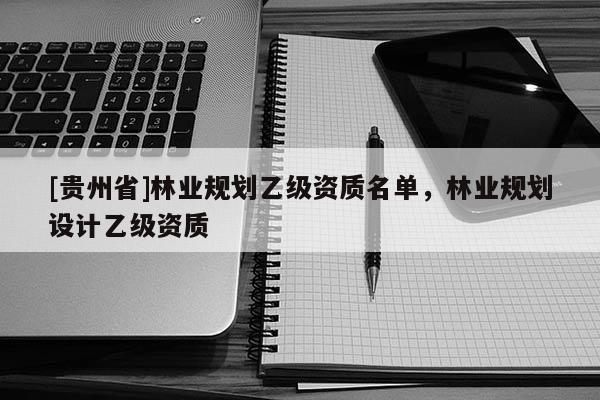 [貴州省]林業(yè)規(guī)劃乙級(jí)資質(zhì)名單，林業(yè)規(guī)劃設(shè)計(jì)乙級(jí)資質(zhì)