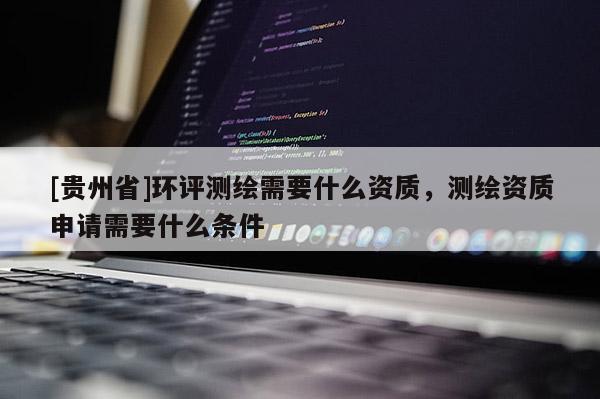 [貴州省]環(huán)評測繪需要什么資質(zhì)，測繪資質(zhì)申請需要什么條件