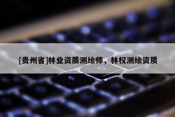 [貴州省]林業(yè)資質(zhì)測(cè)繪師，林權(quán)測(cè)繪資質(zhì)