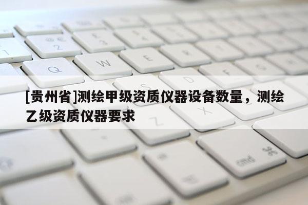 [貴州省]測繪甲級資質(zhì)儀器設備數(shù)量，測繪乙級資質(zhì)儀器要求