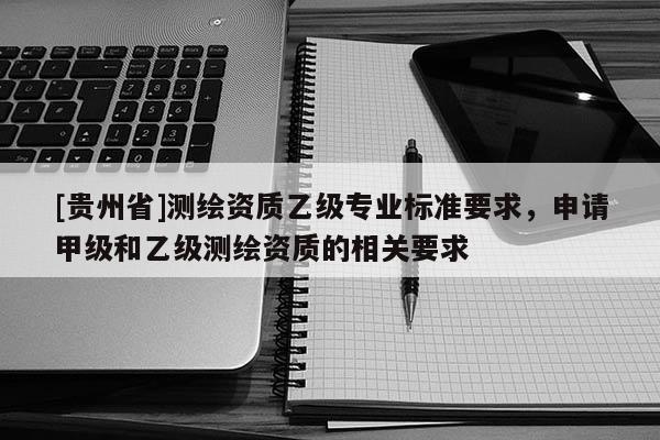 [貴州省]測(cè)繪資質(zhì)乙級(jí)專業(yè)標(biāo)準(zhǔn)要求，申請(qǐng)甲級(jí)和乙級(jí)測(cè)繪資質(zhì)的相關(guān)要求