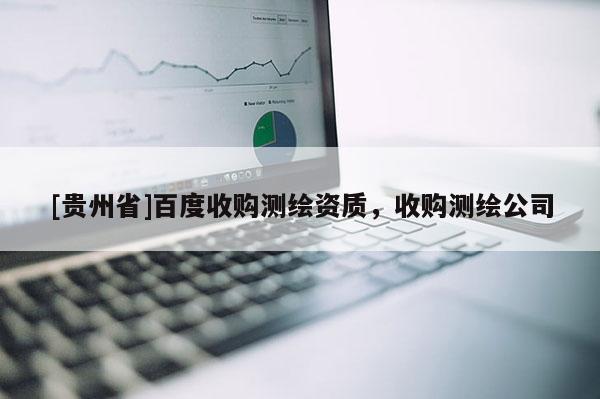 [貴州省]百度收購測繪資質(zhì)，收購測繪公司