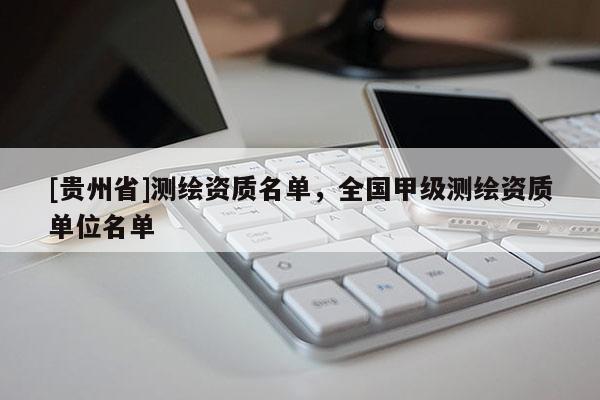 [貴州省]測繪資質(zhì)名單，全國甲級測繪資質(zhì)單位名單