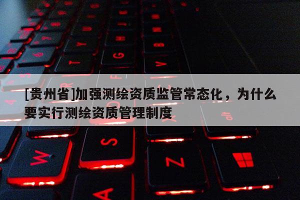 [貴州省]加強(qiáng)測(cè)繪資質(zhì)監(jiān)管常態(tài)化，為什么要實(shí)行測(cè)繪資質(zhì)管理制度