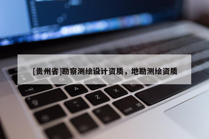 [貴州省]勘察測(cè)繪設(shè)計(jì)資質(zhì)，地勘測(cè)繪資質(zhì)