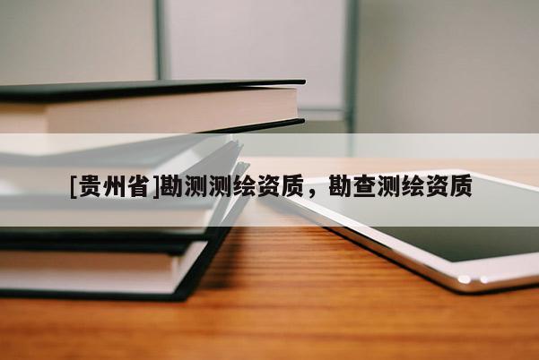 [貴州省]勘測測繪資質(zhì)，勘查測繪資質(zhì)