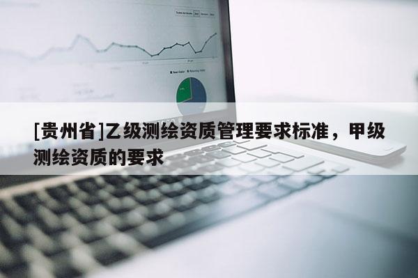 [貴州省]乙級測繪資質(zhì)管理要求標(biāo)準(zhǔn)，甲級測繪資質(zhì)的要求