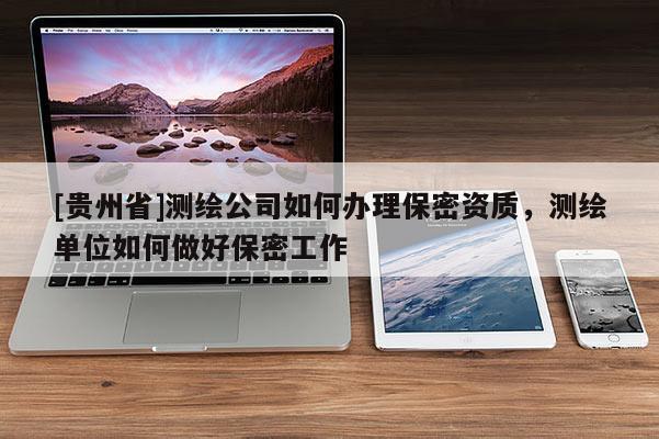 [貴州省]測(cè)繪公司如何辦理保密資質(zhì)，測(cè)繪單位如何做好保密工作