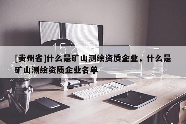 [貴州省]什么是礦山測繪資質(zhì)企業(yè)，什么是礦山測繪資質(zhì)企業(yè)名單