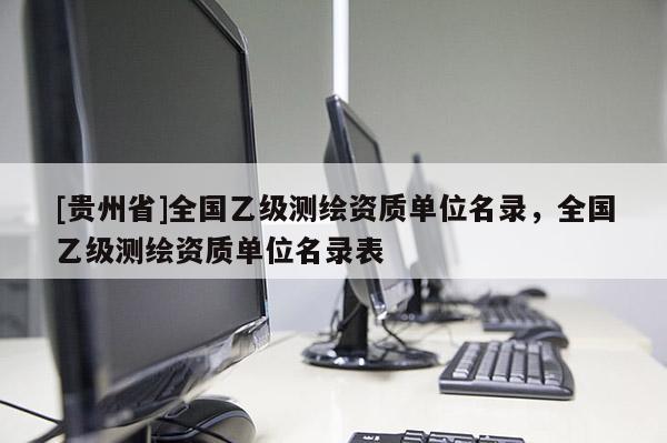 [貴州省]全國(guó)乙級(jí)測(cè)繪資質(zhì)單位名錄，全國(guó)乙級(jí)測(cè)繪資質(zhì)單位名錄表