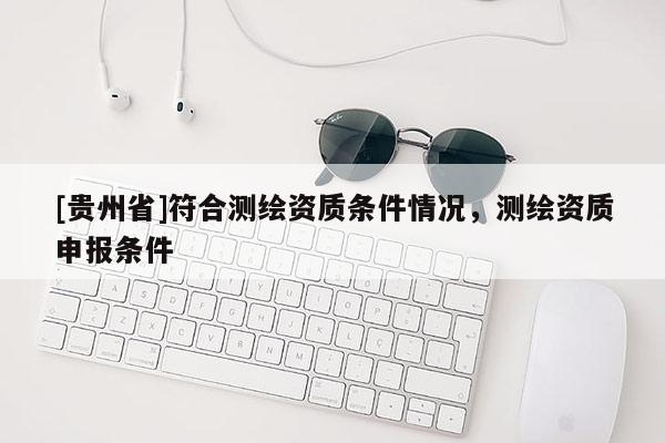 [貴州省]符合測繪資質(zhì)條件情況，測繪資質(zhì)申報(bào)條件