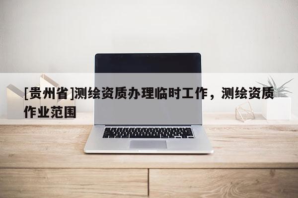 [貴州省]測繪資質(zhì)辦理臨時工作，測繪資質(zhì)作業(yè)范圍