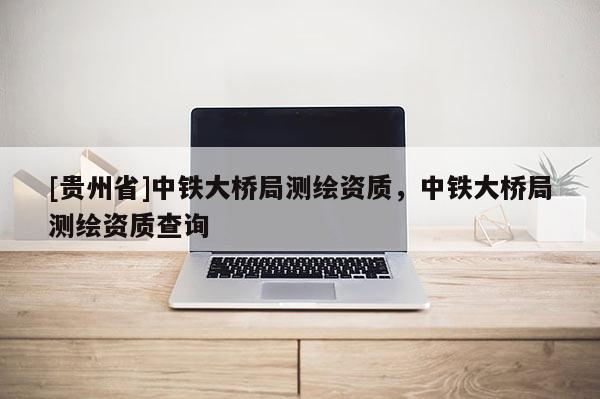 [貴州省]中鐵大橋局測繪資質(zhì)，中鐵大橋局測繪資質(zhì)查詢