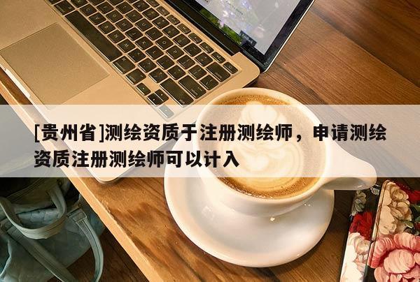 [貴州省]測繪資質(zhì)于注冊測繪師，申請測繪資質(zhì)注冊測繪師可以計(jì)入