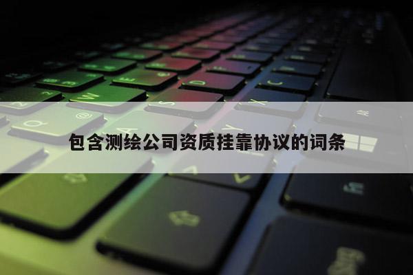 包含測(cè)繪公司資質(zhì)掛靠協(xié)議的詞條