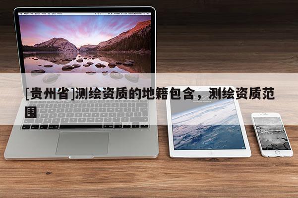 [貴州省]測繪資質(zhì)的地籍包含，測繪資質(zhì)范圍