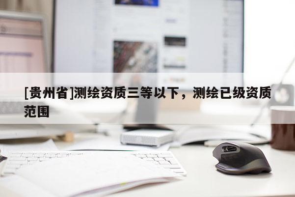 [貴州省]測繪資質(zhì)三等以下，測繪已級資質(zhì)范圍