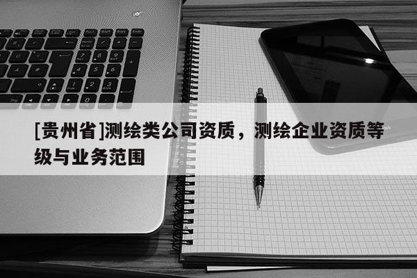 [貴州省]測(cè)繪類公司資質(zhì)，測(cè)繪企業(yè)資質(zhì)等級(jí)與業(yè)務(wù)范圍