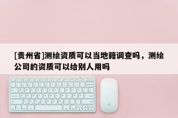 [貴州省]測(cè)繪資質(zhì)可以當(dāng)?shù)丶{(diào)查嗎，測(cè)繪公司的資質(zhì)可以給別人用嗎