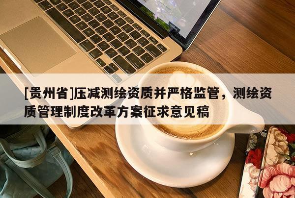 [貴州省]壓減測(cè)繪資質(zhì)并嚴(yán)格監(jiān)管，測(cè)繪資質(zhì)管理制度改革方案征求意見稿